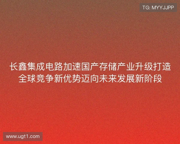 长鑫集成电路加速国产存储产业升级打造全球竞争新优势迈向未来发展新阶段